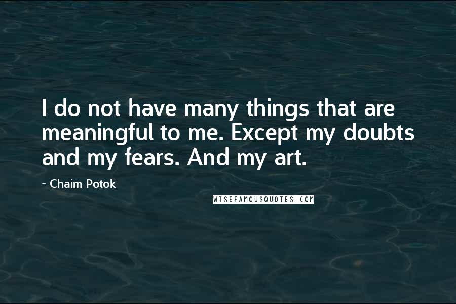 Chaim Potok Quotes: I do not have many things that are meaningful to me. Except my doubts and my fears. And my art.