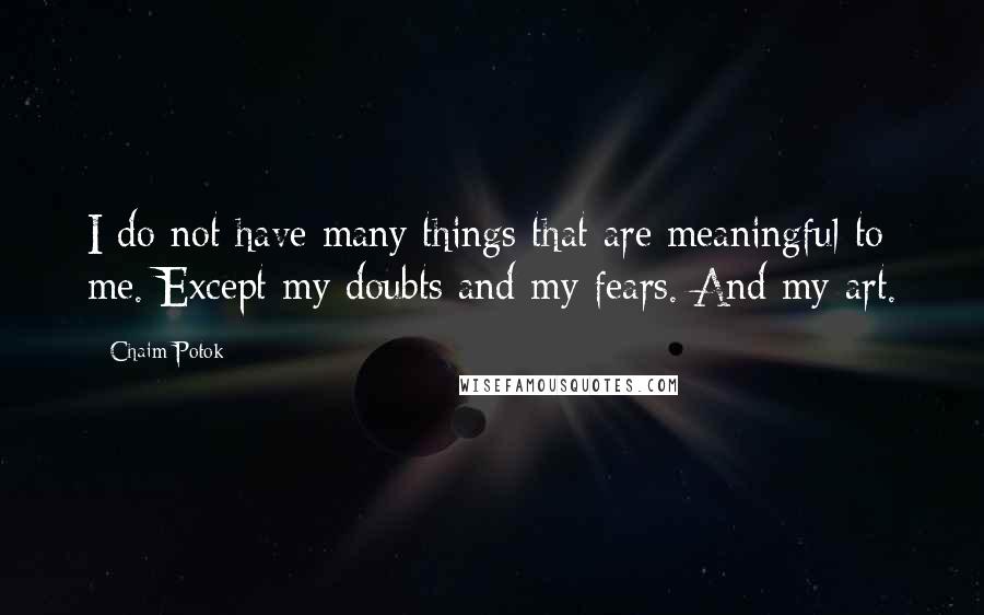 Chaim Potok Quotes: I do not have many things that are meaningful to me. Except my doubts and my fears. And my art.