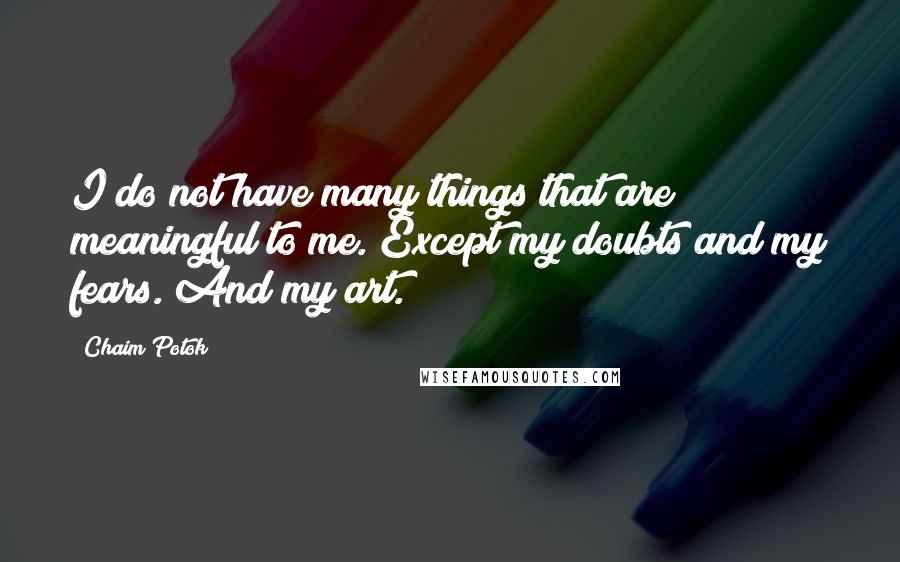 Chaim Potok Quotes: I do not have many things that are meaningful to me. Except my doubts and my fears. And my art.