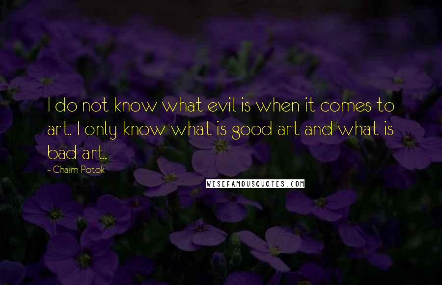 Chaim Potok Quotes: I do not know what evil is when it comes to art. I only know what is good art and what is bad art.