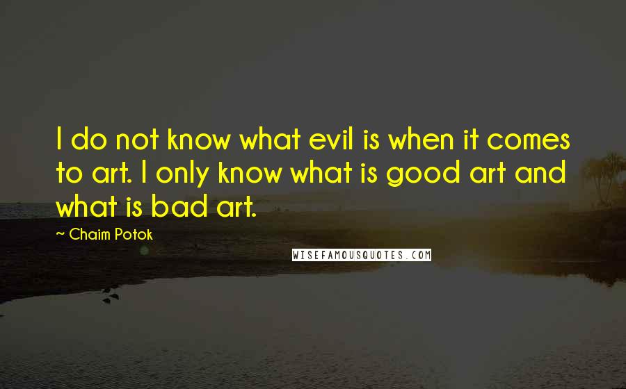 Chaim Potok Quotes: I do not know what evil is when it comes to art. I only know what is good art and what is bad art.