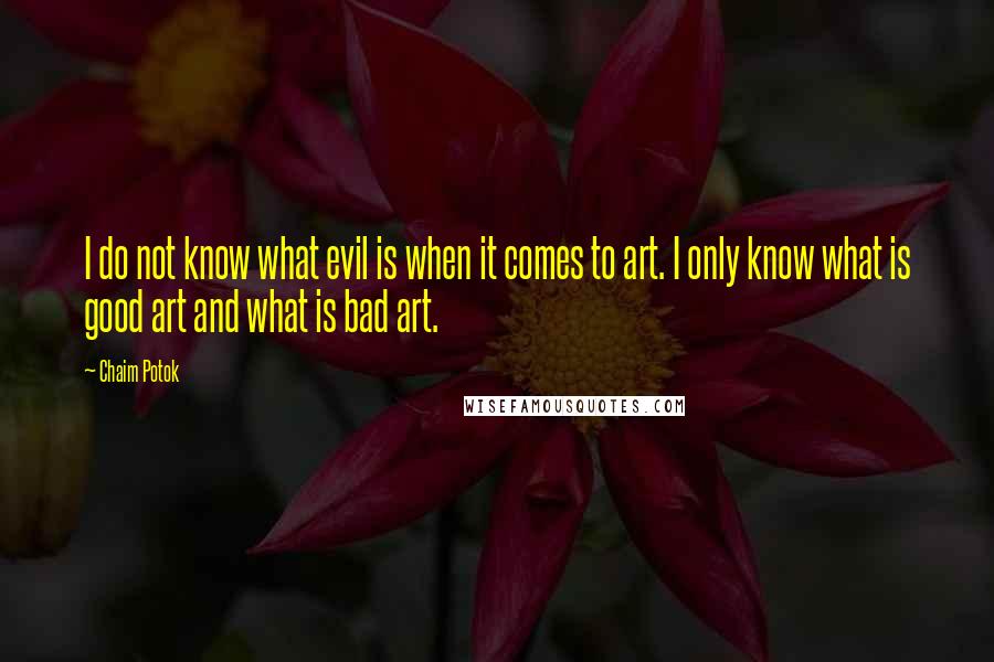 Chaim Potok Quotes: I do not know what evil is when it comes to art. I only know what is good art and what is bad art.
