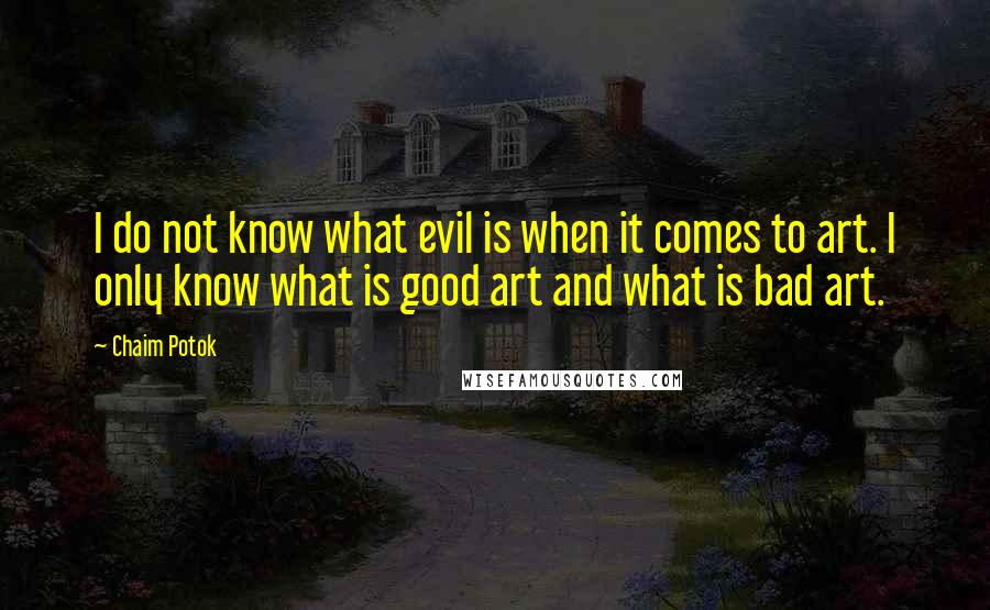 Chaim Potok Quotes: I do not know what evil is when it comes to art. I only know what is good art and what is bad art.