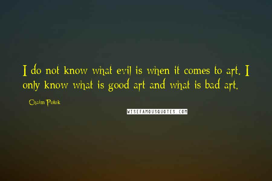 Chaim Potok Quotes: I do not know what evil is when it comes to art. I only know what is good art and what is bad art.