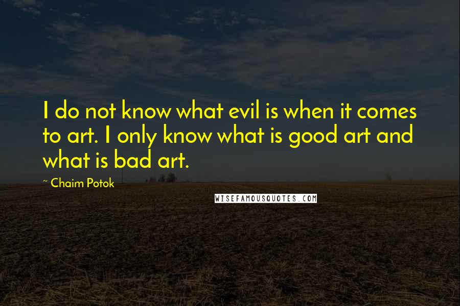 Chaim Potok Quotes: I do not know what evil is when it comes to art. I only know what is good art and what is bad art.