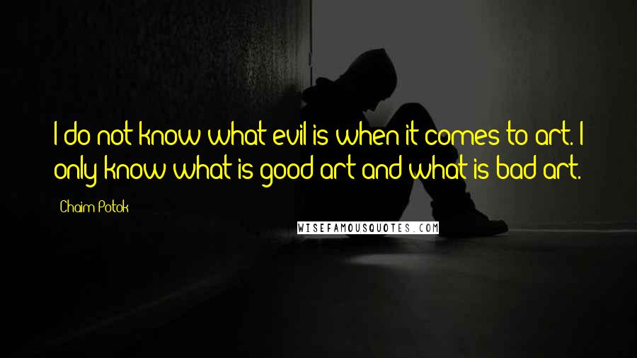 Chaim Potok Quotes: I do not know what evil is when it comes to art. I only know what is good art and what is bad art.