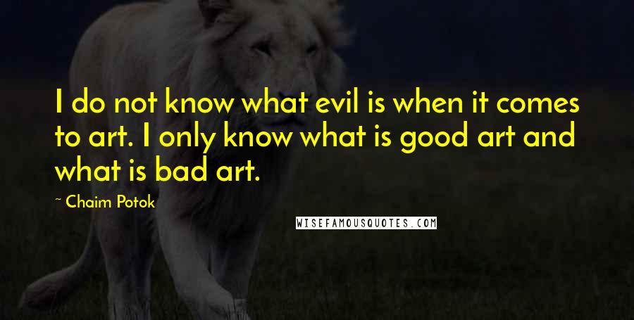 Chaim Potok Quotes: I do not know what evil is when it comes to art. I only know what is good art and what is bad art.