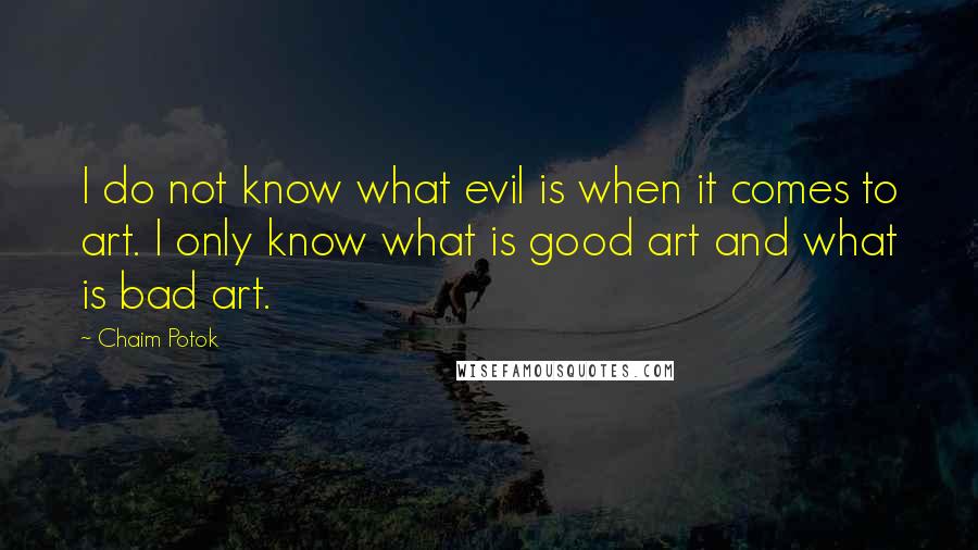 Chaim Potok Quotes: I do not know what evil is when it comes to art. I only know what is good art and what is bad art.