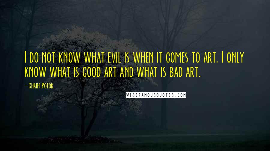 Chaim Potok Quotes: I do not know what evil is when it comes to art. I only know what is good art and what is bad art.