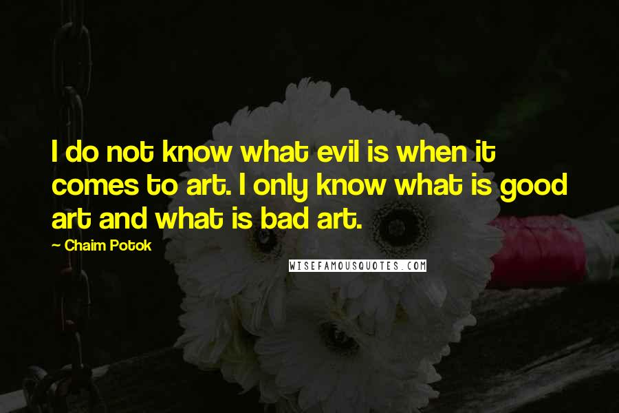 Chaim Potok Quotes: I do not know what evil is when it comes to art. I only know what is good art and what is bad art.