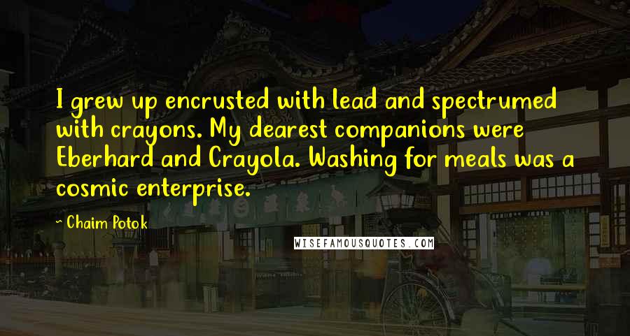 Chaim Potok Quotes: I grew up encrusted with lead and spectrumed with crayons. My dearest companions were Eberhard and Crayola. Washing for meals was a cosmic enterprise.