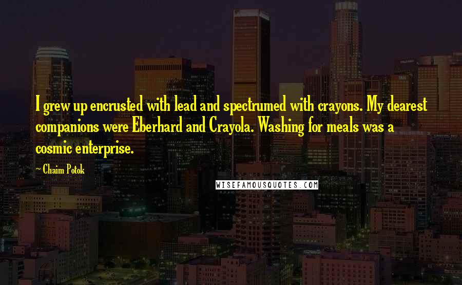 Chaim Potok Quotes: I grew up encrusted with lead and spectrumed with crayons. My dearest companions were Eberhard and Crayola. Washing for meals was a cosmic enterprise.