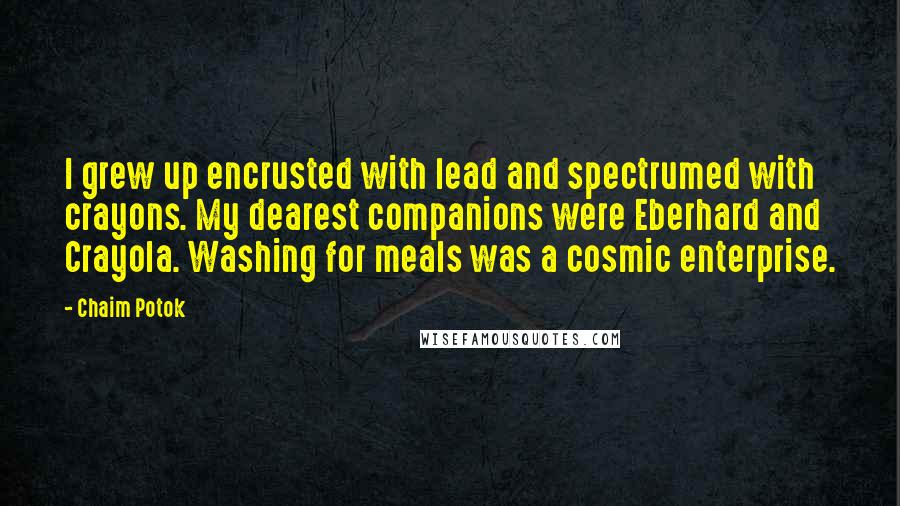 Chaim Potok Quotes: I grew up encrusted with lead and spectrumed with crayons. My dearest companions were Eberhard and Crayola. Washing for meals was a cosmic enterprise.