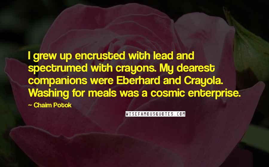 Chaim Potok Quotes: I grew up encrusted with lead and spectrumed with crayons. My dearest companions were Eberhard and Crayola. Washing for meals was a cosmic enterprise.