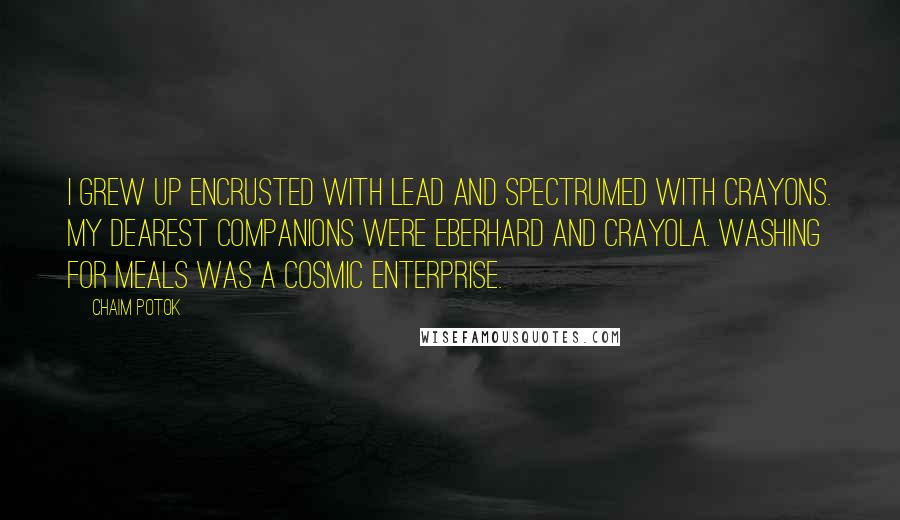 Chaim Potok Quotes: I grew up encrusted with lead and spectrumed with crayons. My dearest companions were Eberhard and Crayola. Washing for meals was a cosmic enterprise.