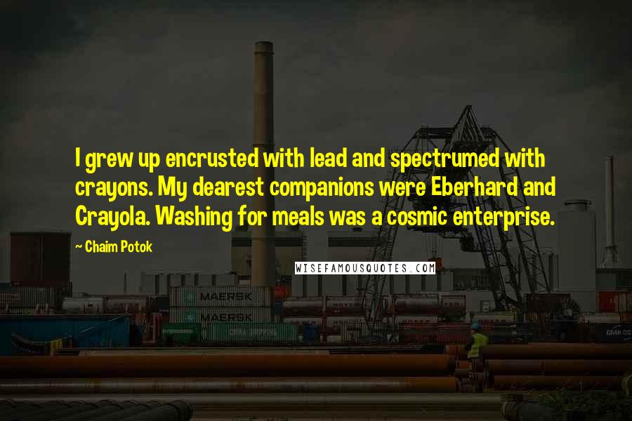 Chaim Potok Quotes: I grew up encrusted with lead and spectrumed with crayons. My dearest companions were Eberhard and Crayola. Washing for meals was a cosmic enterprise.