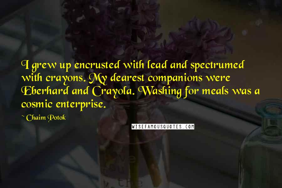 Chaim Potok Quotes: I grew up encrusted with lead and spectrumed with crayons. My dearest companions were Eberhard and Crayola. Washing for meals was a cosmic enterprise.