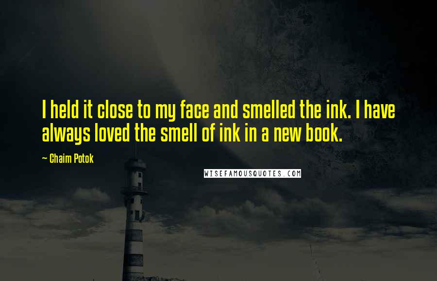 Chaim Potok Quotes: I held it close to my face and smelled the ink. I have always loved the smell of ink in a new book.