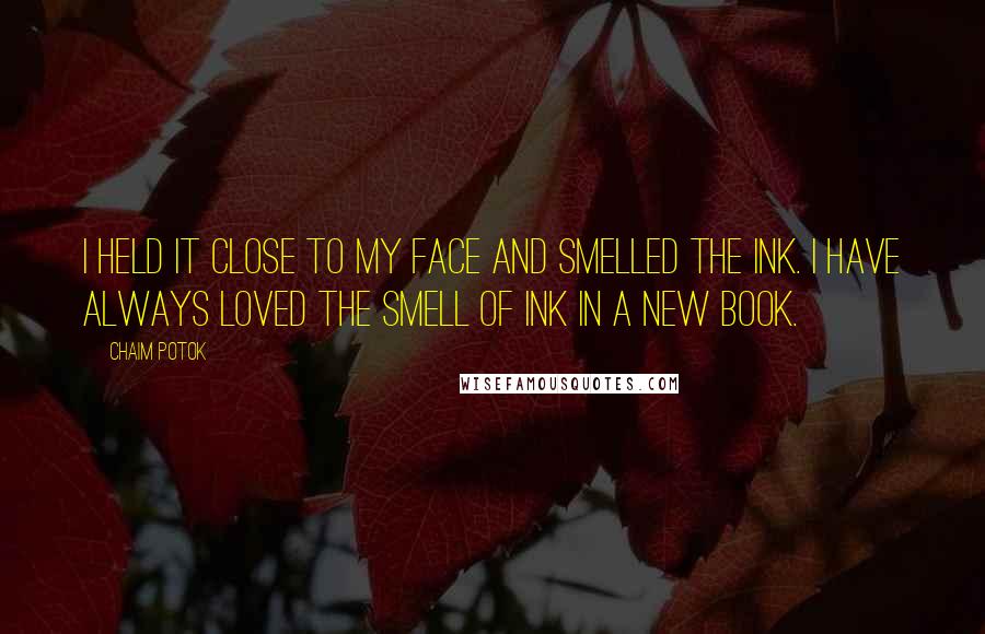 Chaim Potok Quotes: I held it close to my face and smelled the ink. I have always loved the smell of ink in a new book.