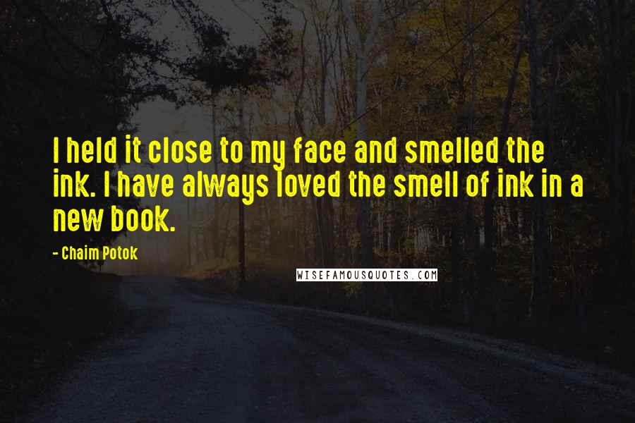Chaim Potok Quotes: I held it close to my face and smelled the ink. I have always loved the smell of ink in a new book.