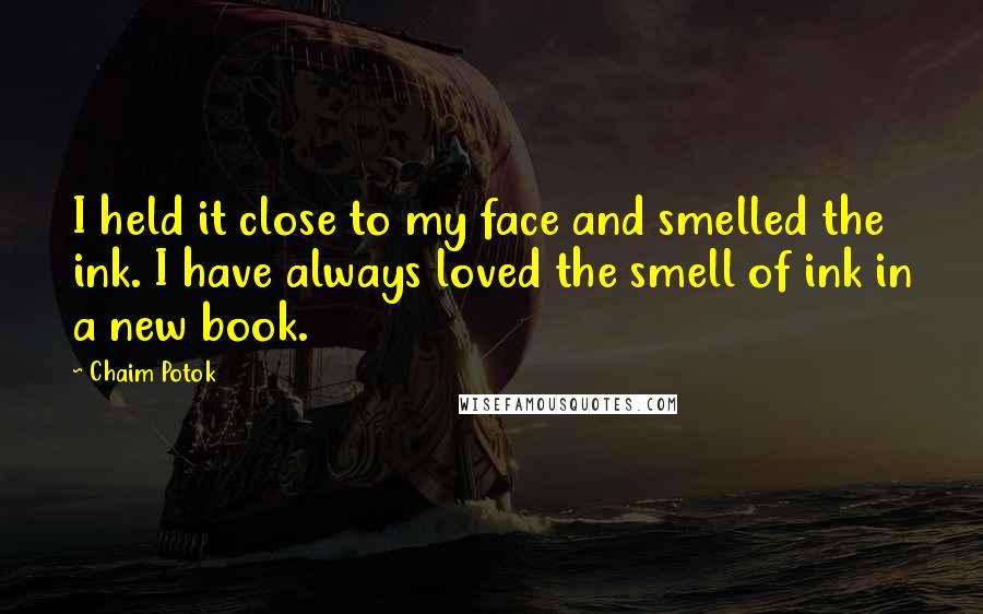 Chaim Potok Quotes: I held it close to my face and smelled the ink. I have always loved the smell of ink in a new book.