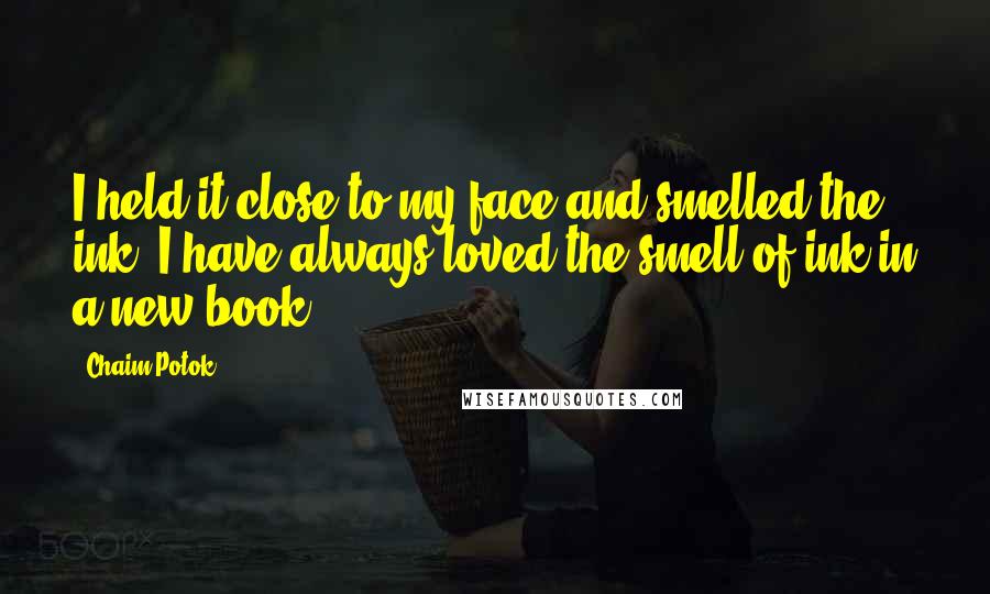 Chaim Potok Quotes: I held it close to my face and smelled the ink. I have always loved the smell of ink in a new book.