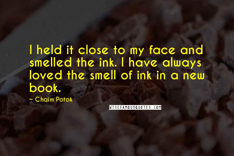 Chaim Potok Quotes: I held it close to my face and smelled the ink. I have always loved the smell of ink in a new book.