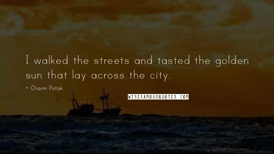 Chaim Potok Quotes: I walked the streets and tasted the golden sun that lay across the city.