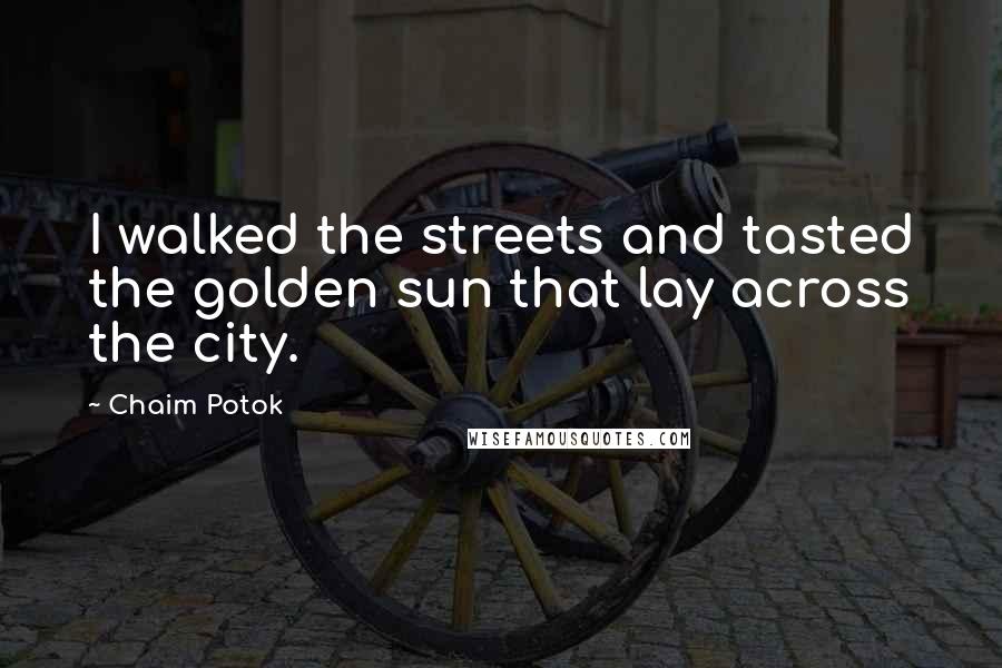 Chaim Potok Quotes: I walked the streets and tasted the golden sun that lay across the city.