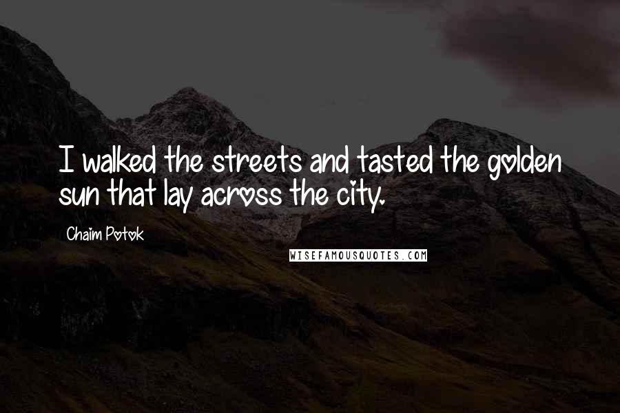 Chaim Potok Quotes: I walked the streets and tasted the golden sun that lay across the city.