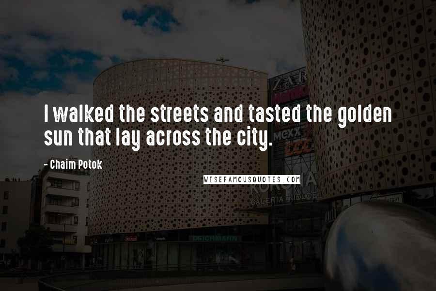 Chaim Potok Quotes: I walked the streets and tasted the golden sun that lay across the city.