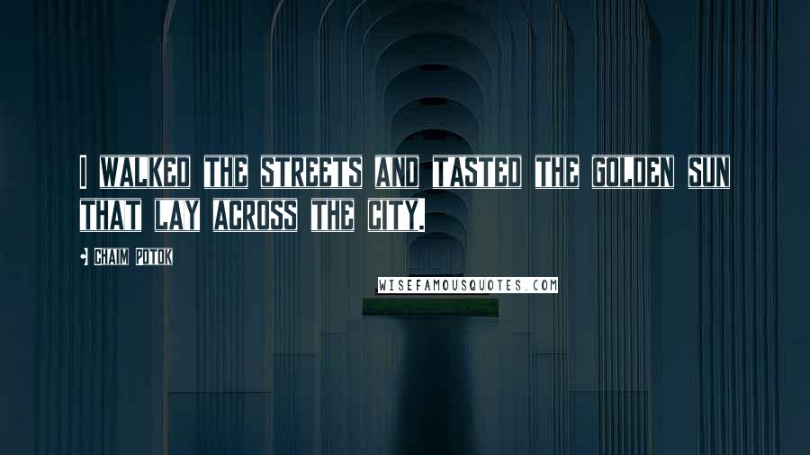 Chaim Potok Quotes: I walked the streets and tasted the golden sun that lay across the city.