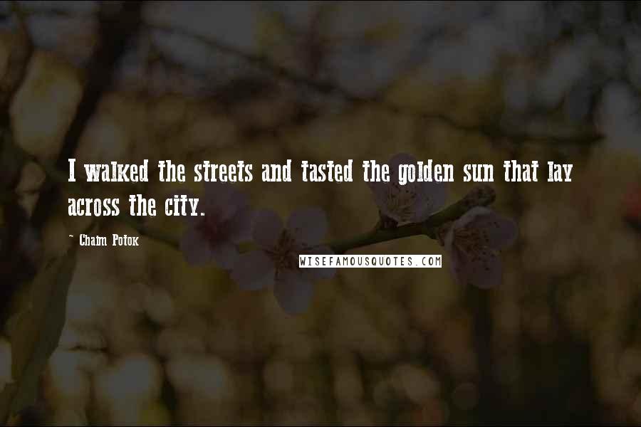 Chaim Potok Quotes: I walked the streets and tasted the golden sun that lay across the city.