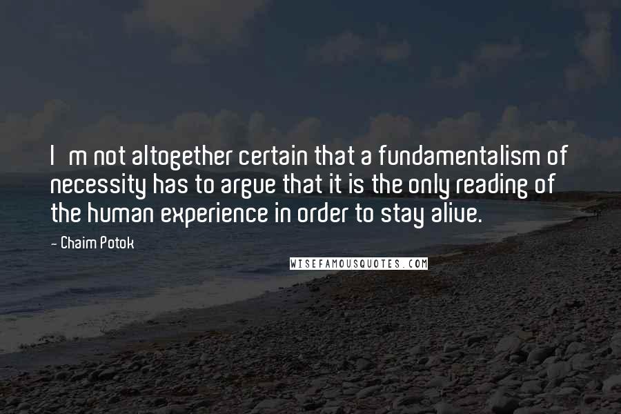 Chaim Potok Quotes: I'm not altogether certain that a fundamentalism of necessity has to argue that it is the only reading of the human experience in order to stay alive.