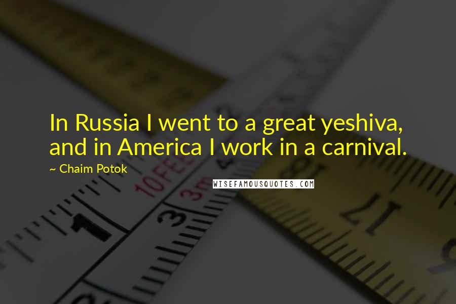 Chaim Potok Quotes: In Russia I went to a great yeshiva, and in America I work in a carnival.