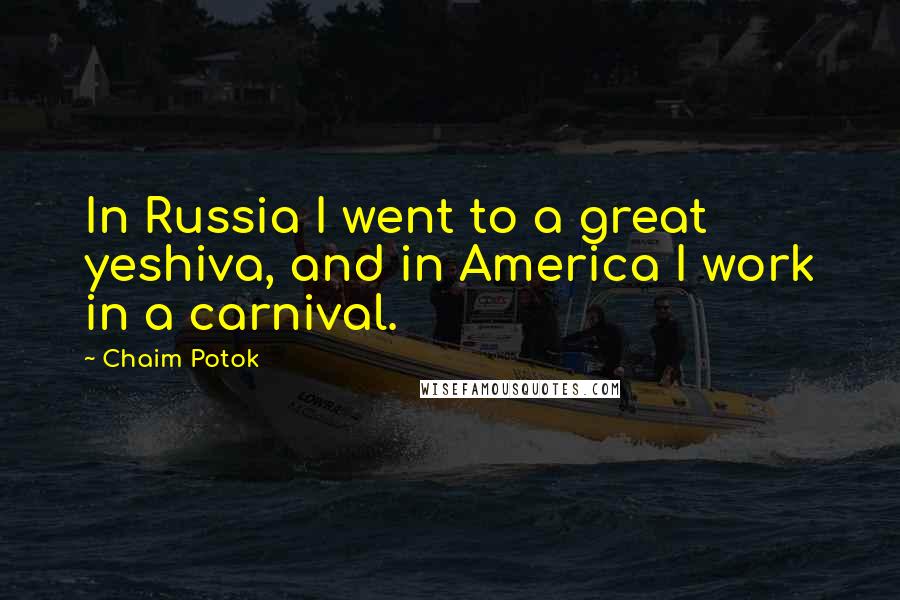 Chaim Potok Quotes: In Russia I went to a great yeshiva, and in America I work in a carnival.