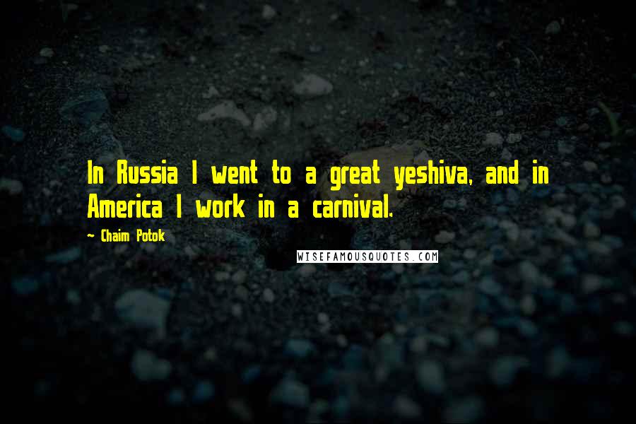 Chaim Potok Quotes: In Russia I went to a great yeshiva, and in America I work in a carnival.