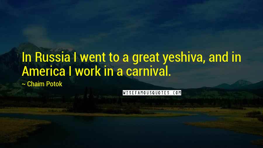 Chaim Potok Quotes: In Russia I went to a great yeshiva, and in America I work in a carnival.