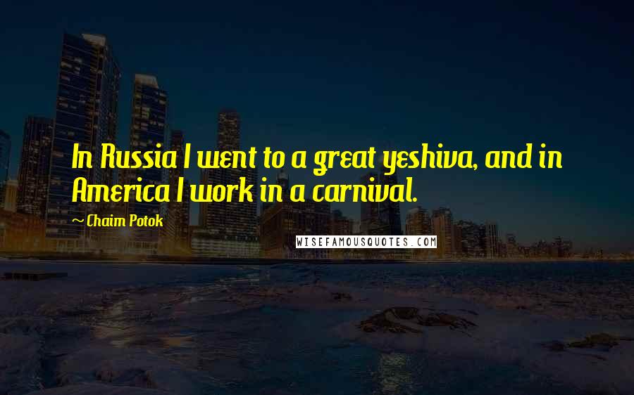 Chaim Potok Quotes: In Russia I went to a great yeshiva, and in America I work in a carnival.