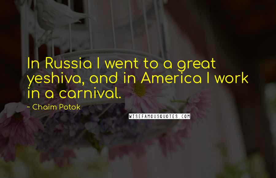 Chaim Potok Quotes: In Russia I went to a great yeshiva, and in America I work in a carnival.