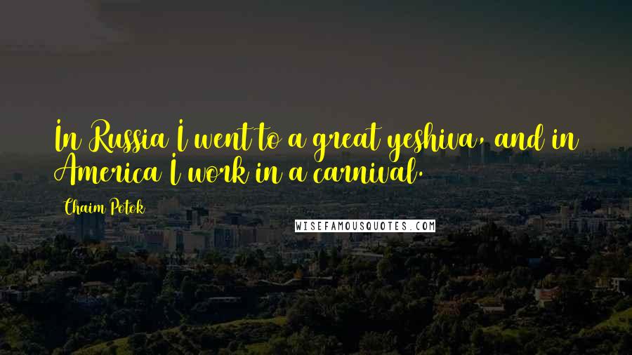 Chaim Potok Quotes: In Russia I went to a great yeshiva, and in America I work in a carnival.