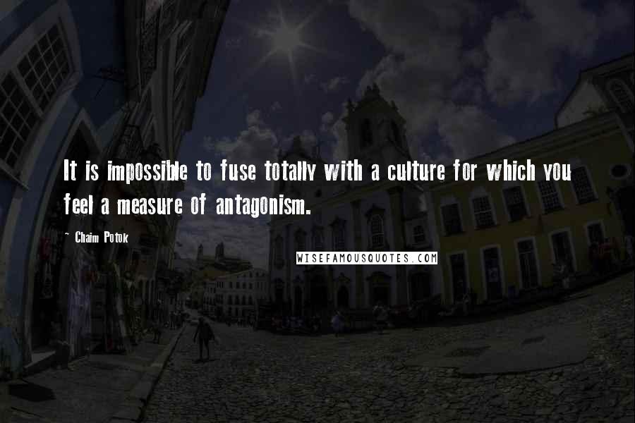 Chaim Potok Quotes: It is impossible to fuse totally with a culture for which you feel a measure of antagonism.