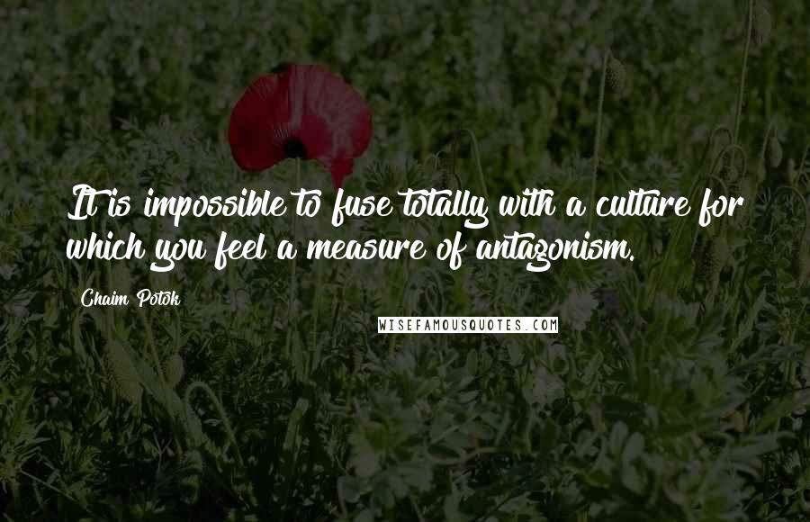 Chaim Potok Quotes: It is impossible to fuse totally with a culture for which you feel a measure of antagonism.