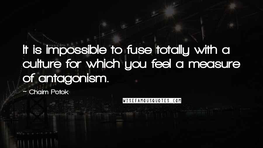 Chaim Potok Quotes: It is impossible to fuse totally with a culture for which you feel a measure of antagonism.