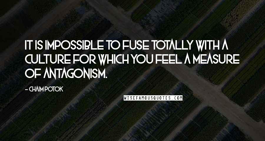 Chaim Potok Quotes: It is impossible to fuse totally with a culture for which you feel a measure of antagonism.