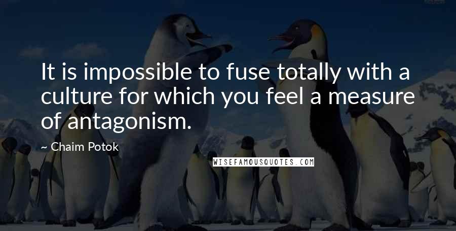 Chaim Potok Quotes: It is impossible to fuse totally with a culture for which you feel a measure of antagonism.