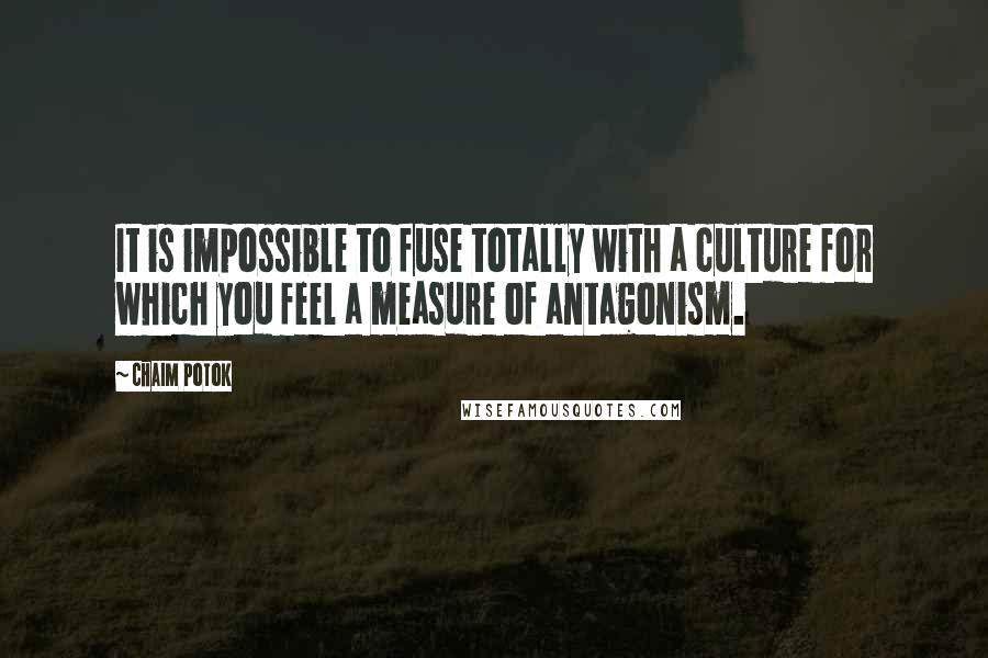 Chaim Potok Quotes: It is impossible to fuse totally with a culture for which you feel a measure of antagonism.