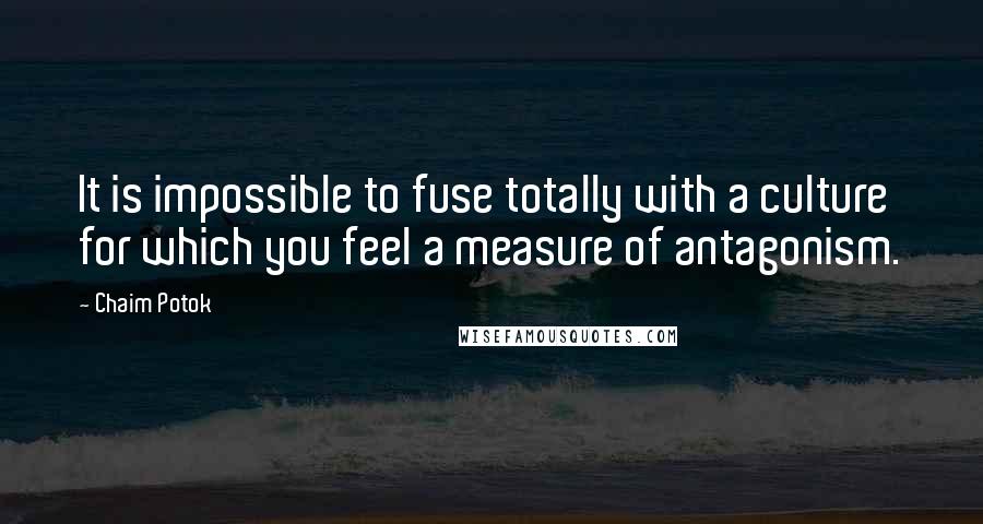 Chaim Potok Quotes: It is impossible to fuse totally with a culture for which you feel a measure of antagonism.