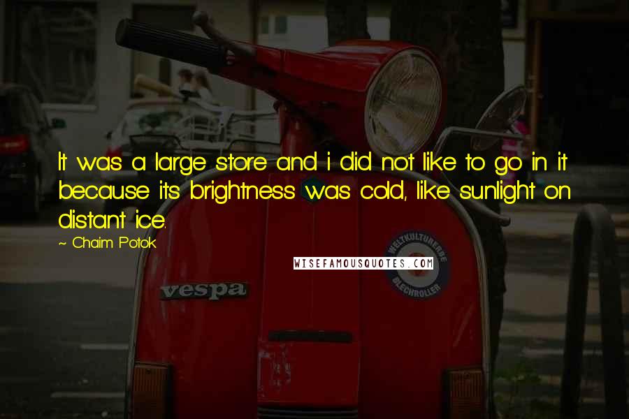 Chaim Potok Quotes: It was a large store and i did not like to go in it because its brightness was cold, like sunlight on distant ice.