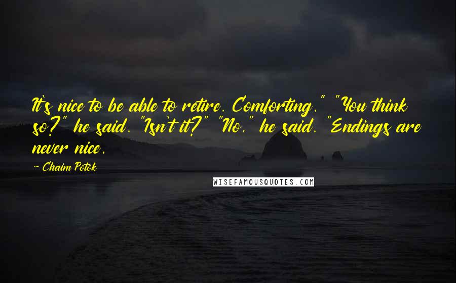 Chaim Potok Quotes: It's nice to be able to retire. Comforting." "You think so?" he said. "Isn't it?" "No," he said. "Endings are never nice.